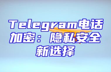 Telegram电话加密：隐私安全新选择