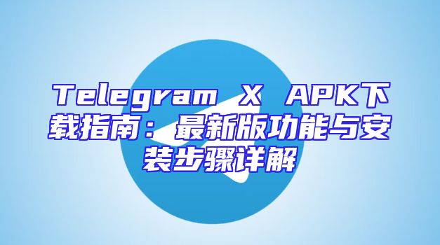 Telegram X APK下载指南：最新版功能与安装步骤详解