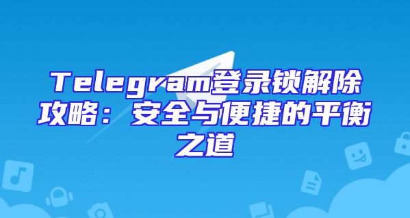 Telegram登录锁解除攻略：安全与便捷的平衡之道