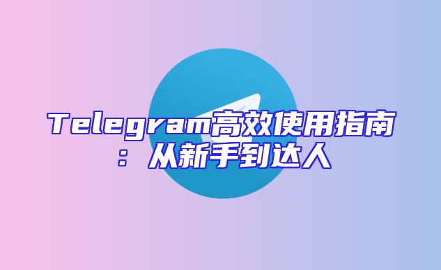 Telegram高效使用指南：从新手到达人