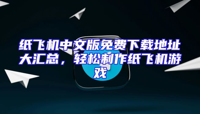 纸飞机中文版免费下载地址大汇总，轻松制作纸飞机游戏