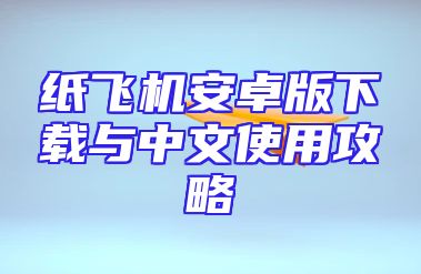 纸飞机安卓版下载与中文使用攻略