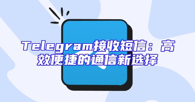 Telegram接收短信：高效便捷的通信新选择