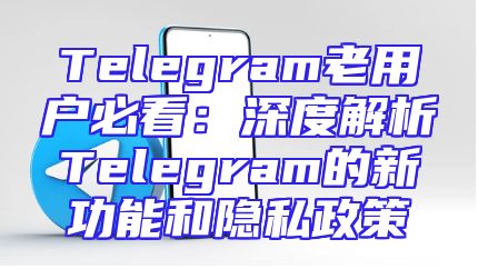 Telegram老用户必看：深度解析Telegram的新功能和隐私政策