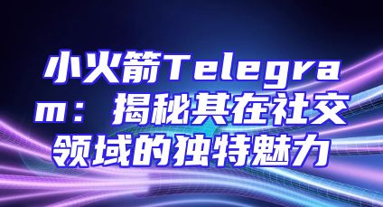 小火箭Telegram：揭秘其在社交领域的独特魅力