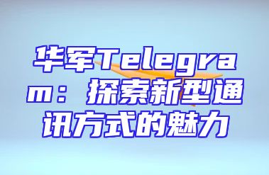 华军Telegram：探索新型通讯方式的魅力
