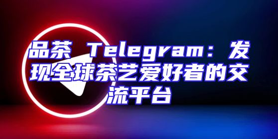 品茶 Telegram：发现全球茶艺爱好者的交流平台