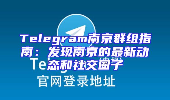 Telegram南京群组指南：发现南京的最新动态和社交圈子