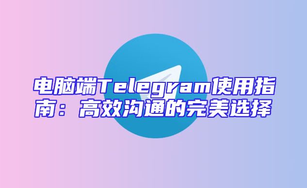 电脑端Telegram使用指南：高效沟通的完美选择