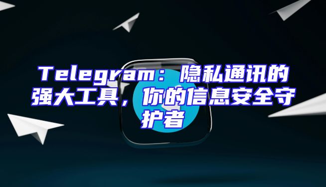 Telegram：隐私通讯的强大工具，你的信息安全守护者