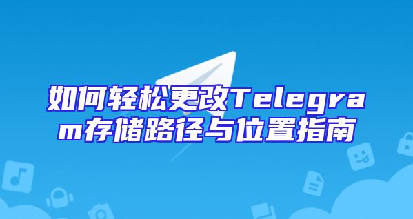如何轻松更改Telegram存储路径与位置指南