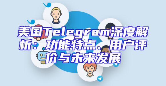 美国Telegram深度解析：功能特点、用户评价与未来发展