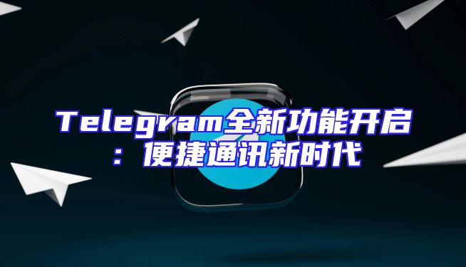 Telegram全新功能开启：便捷通讯新时代