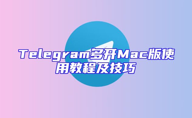 Telegram多开Mac版使用教程及技巧