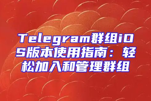 Telegram群组iOS版本使用指南：轻松加入和管理群组