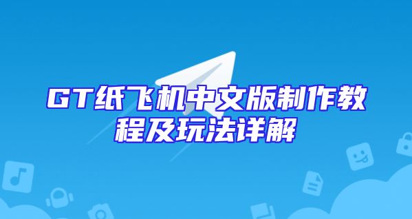 GT纸飞机中文版制作教程及玩法详解