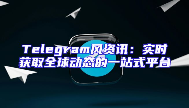 Telegram风资讯：实时获取全球动态的一站式平台