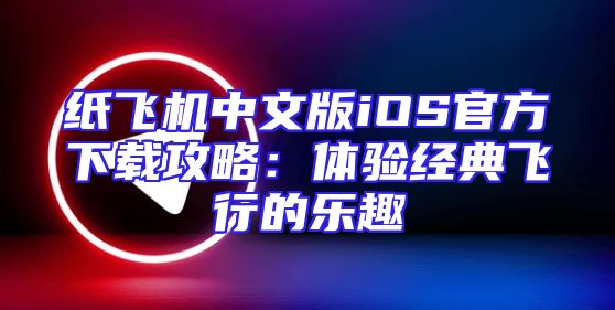 纸飞机中文版iOS官方下载攻略：体验经典飞行的乐趣
