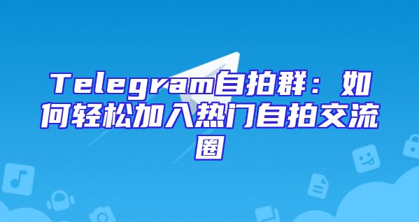 Telegram自拍群：如何轻松加入热门自拍交流圈