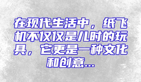 在现代生活中，纸飞机不仅仅是儿时的玩具，它更是一种文化和创意...