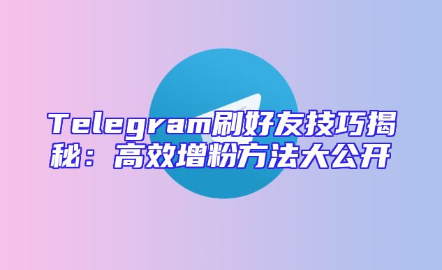 Telegram刷好友技巧揭秘：高效增粉方法大公开