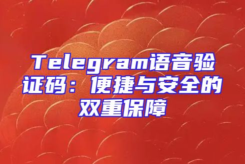 Telegram语音验证码：便捷与安全的双重保障