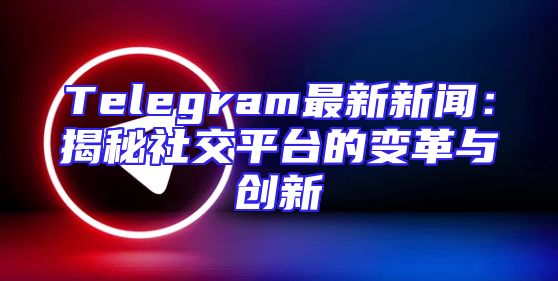 Telegram最新新闻：揭秘社交平台的变革与创新