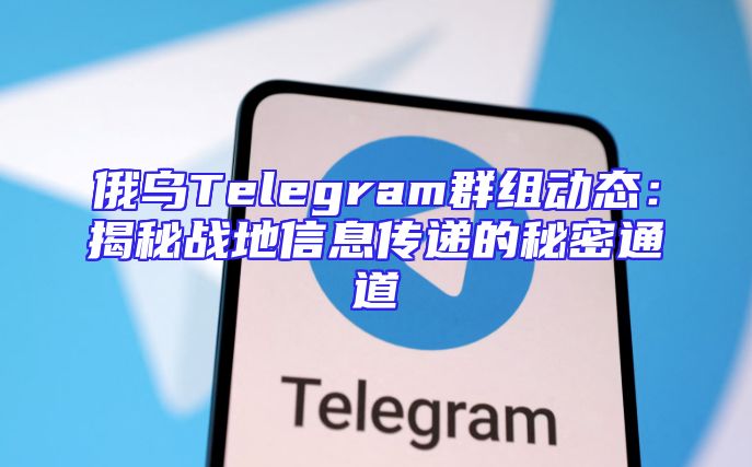 俄乌Telegram群组动态：揭秘战地信息传递的秘密通道