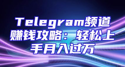 Telegram频道赚钱攻略：轻松上手月入过万