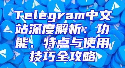 Telegram中文站深度解析：功能、特点与使用技巧全攻略