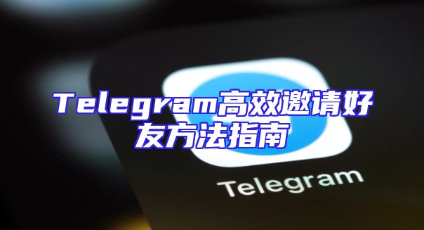 Telegram高效邀请好友方法指南