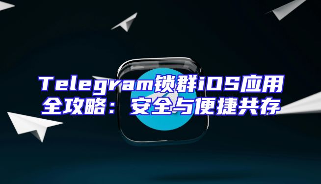 Telegram锁群iOS应用全攻略：安全与便捷共存