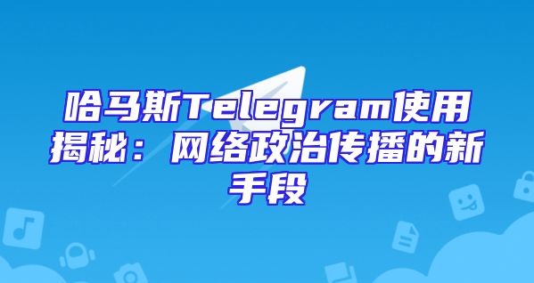 哈马斯Telegram使用揭秘：网络政治传播的新手段