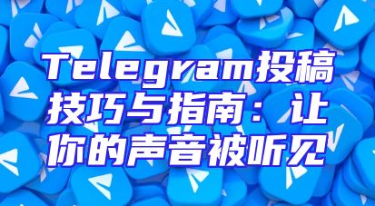 Telegram投稿技巧与指南：让你的声音被听见