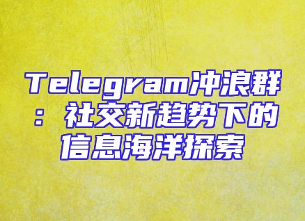 Telegram冲浪群：社交新趋势下的信息海洋探索