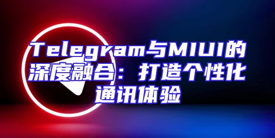 Telegram与MIUI的深度融合：打造个性化通讯体验