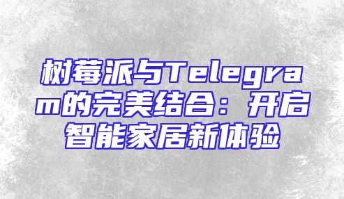 树莓派与Telegram的完美结合：开启智能家居新体验