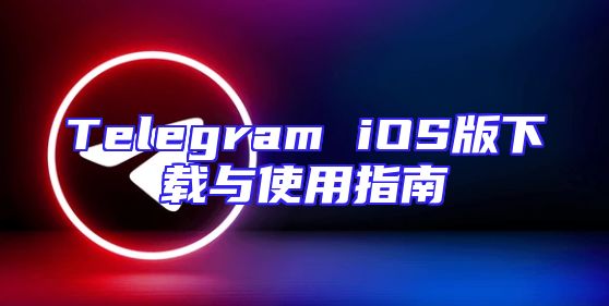 Telegram iOS版下载与使用指南