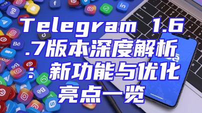 Telegram 1.6.7版本深度解析：新功能与优化亮点一览