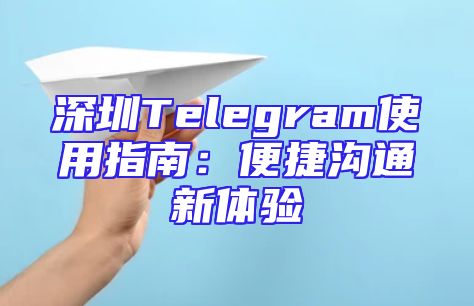 深圳Telegram使用指南：便捷沟通新体验
