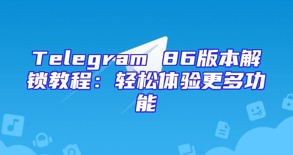 Telegram 86版本解锁教程：轻松体验更多功能