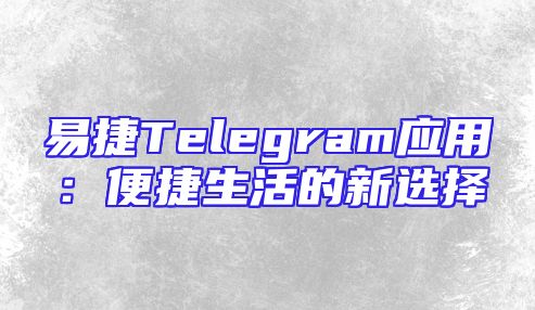 易捷Telegram应用：便捷生活的新选择