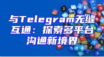 与Telegram无缝互通：探索多平台沟通新境界