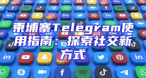 柬埔寨Telegram使用指南：探索社交新方式