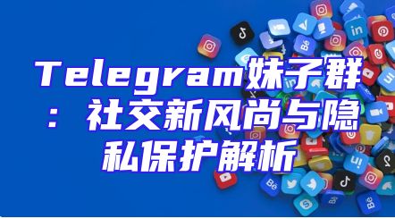 Telegram妹子群：社交新风尚与隐私保护解析