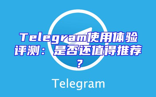 Telegram使用体验评测：是否还值得推荐？