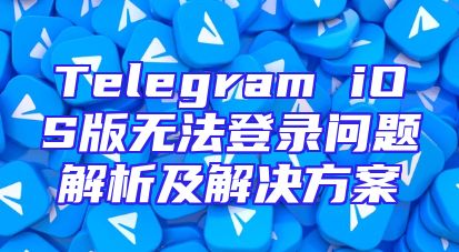 Telegram iOS版无法登录问题解析及解决方案
