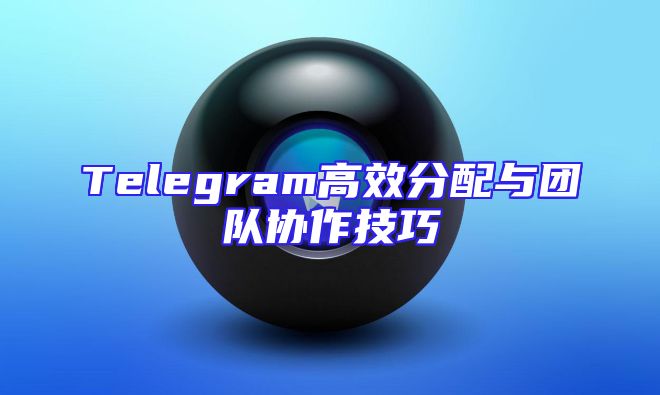 Telegram高效分配与团队协作技巧