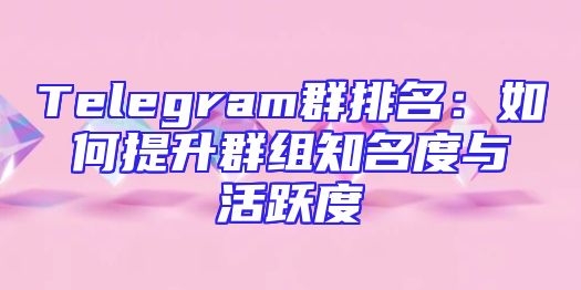 Telegram群排名：如何提升群组知名度与活跃度