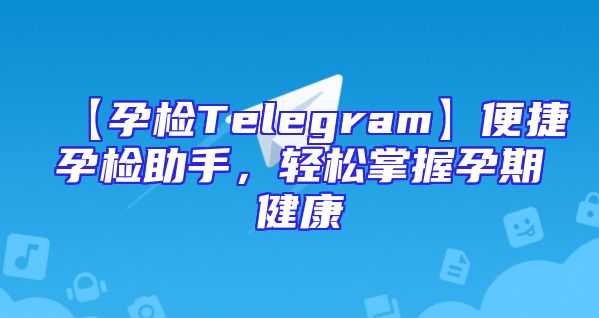 【孕检Telegram】便捷孕检助手，轻松掌握孕期健康